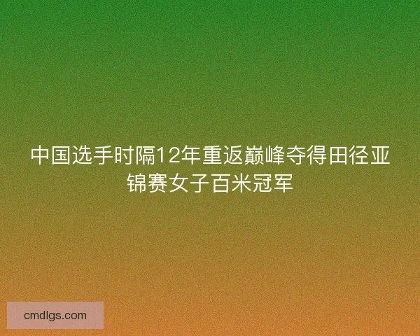 中国选手时隔12年重返巅峰夺得田径亚锦赛女子百米冠军