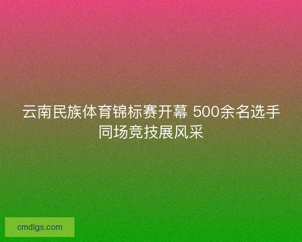 云南民族体育锦标赛开幕 500余名选手同场竞技展风采