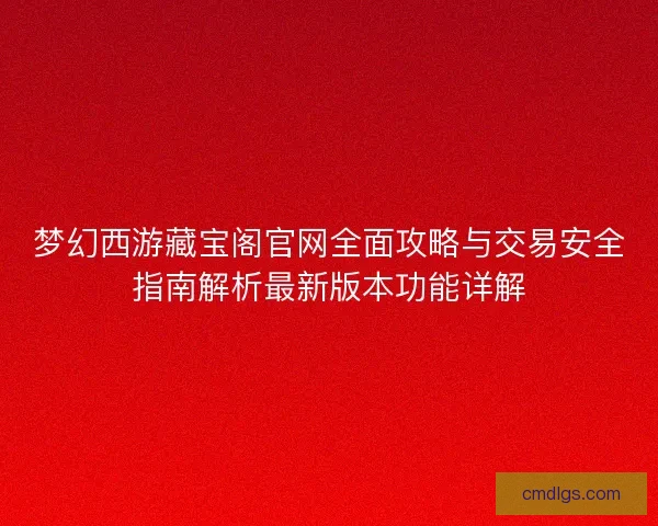 梦幻西游藏宝阁官网全面攻略与交易安全指南解析最新版本功能详解
