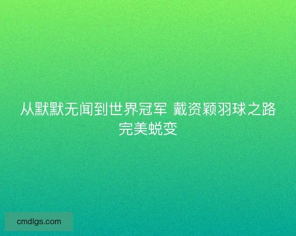从默默无闻到世界冠军 戴资颖羽球之路完美蜕变