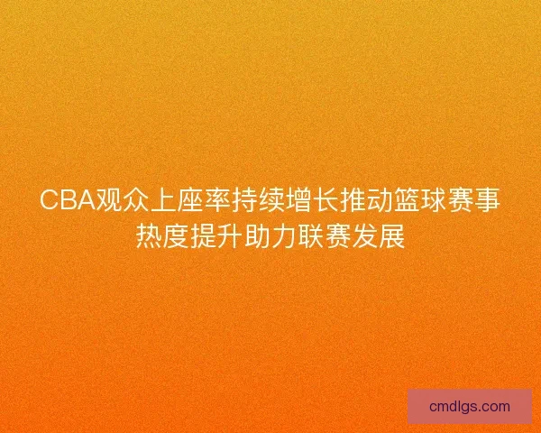 CBA观众上座率持续增长推动篮球赛事热度提升助力联赛发展