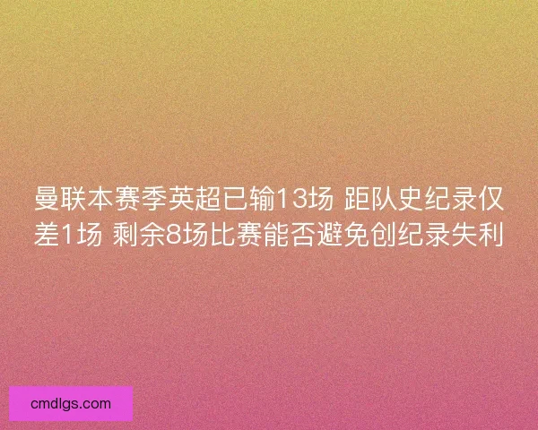 曼联本赛季英超已输13场 距队史纪录仅差1场 剩余8场比赛能否避免创纪录失利