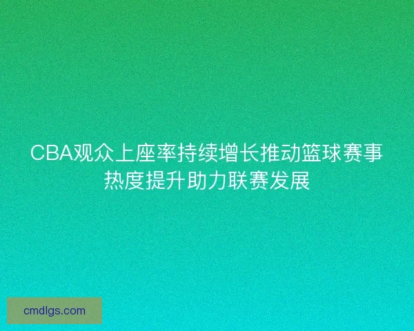 CBA观众上座率持续增长推动篮球赛事热度提升助力联赛发展