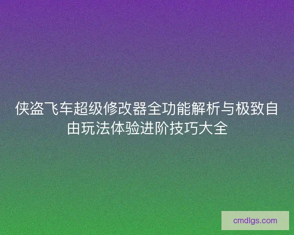 侠盗飞车超级修改器全功能解析与极致自由玩法体验进阶技巧大全
