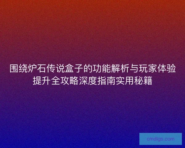 围绕炉石传说盒子的功能解析与玩家体验提升全攻略深度指南实用秘籍