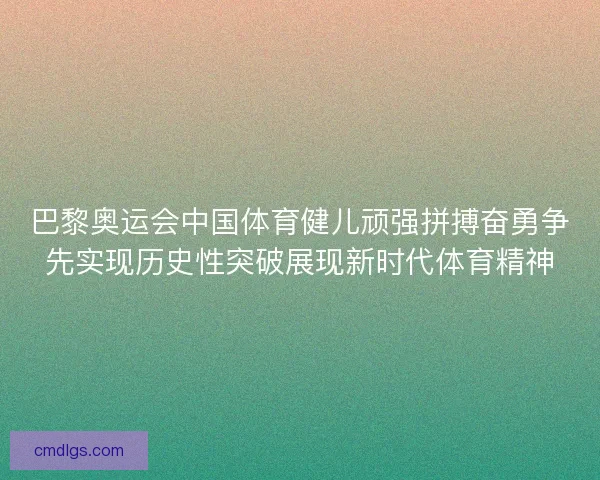 巴黎奥运会中国体育健儿顽强拼搏奋勇争先实现历史性突破展现新时代体育精神
